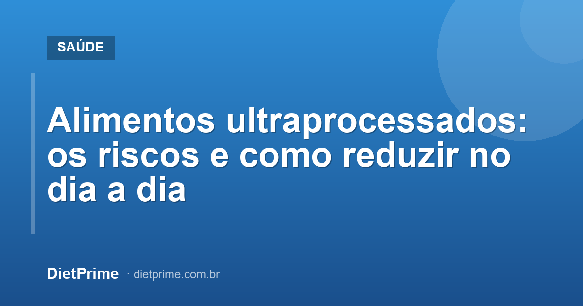 Alimentos ultraprocessados: os riscos e como reduzir no dia a dia