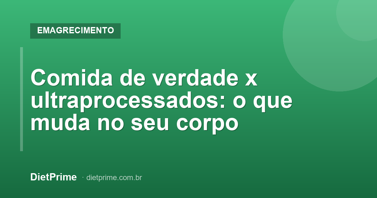 Comida de verdade x ultraprocessados: o que muda no seu corpo