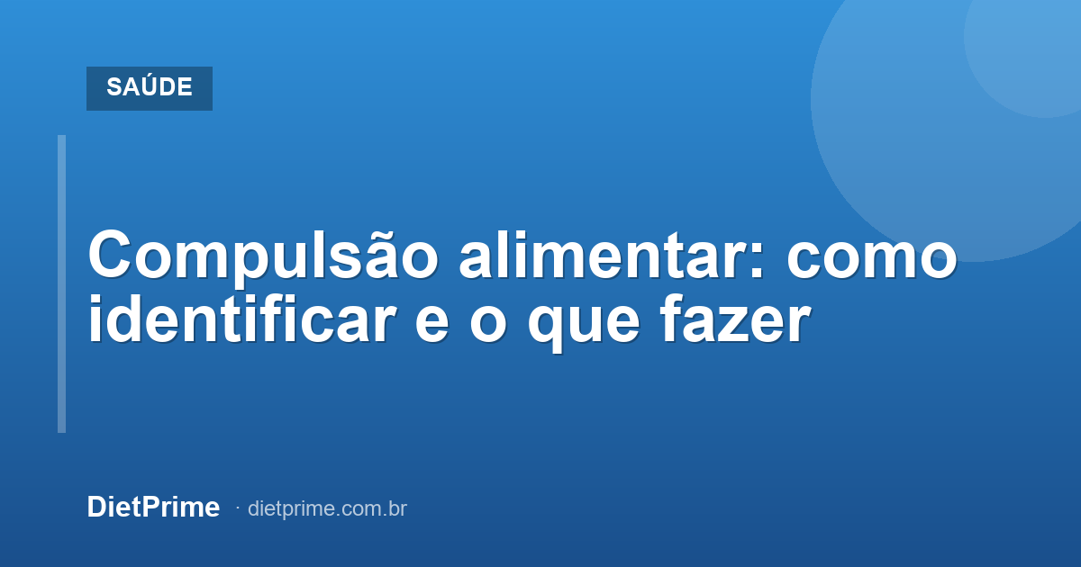 Compulsão alimentar: como identificar e o que fazer