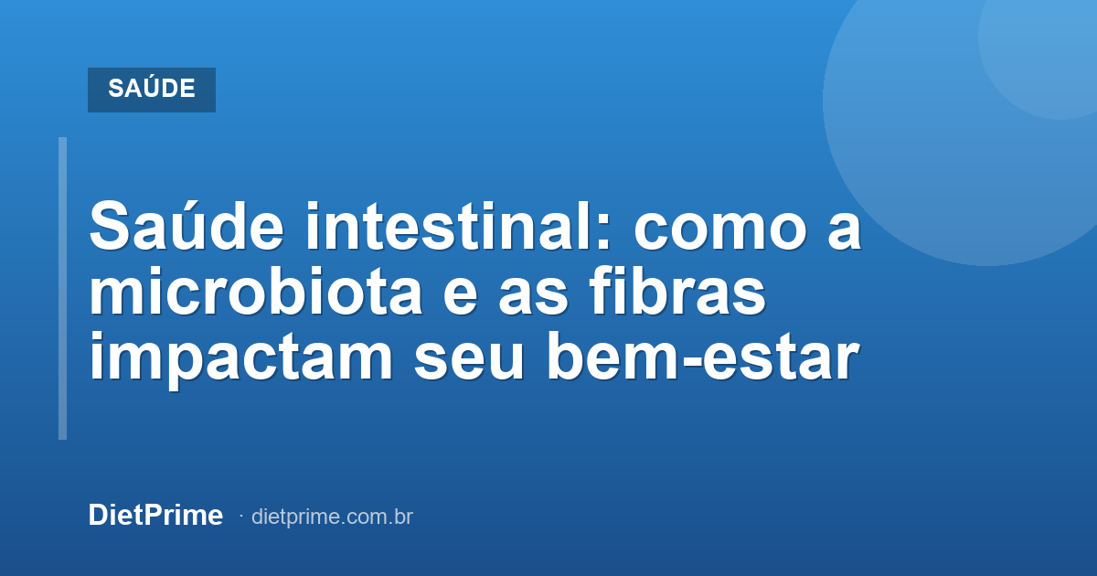 Saúde intestinal: como a microbiota e as fibras impactam seu bem-estar